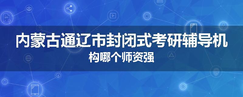 内蒙古通辽市封闭式考研辅导机构哪个师资强