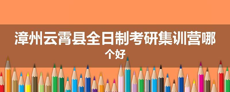 漳州云霄县全日制考研集训营哪个好