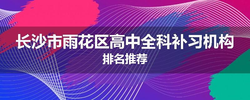 长沙市雨花区高中全科补习机构排名推荐