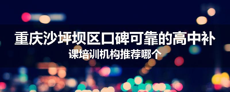 重庆沙坪坝区口碑可靠的高中补课培训机构推荐哪个