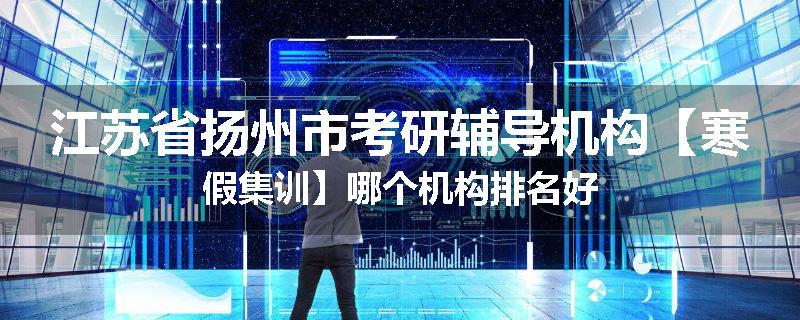 江苏省扬州市考研辅导机构【寒假集训】哪个机构排名好