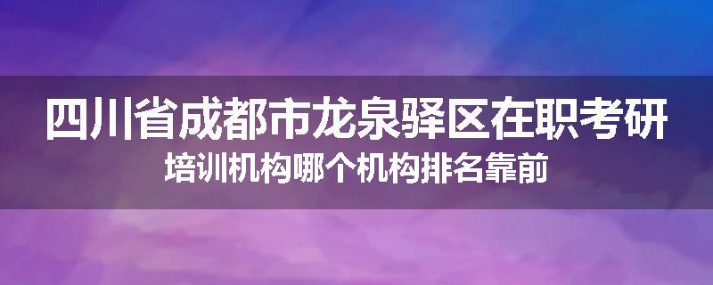四川省成都市龙泉驿区在职考研培训机构哪个机构排名靠前
