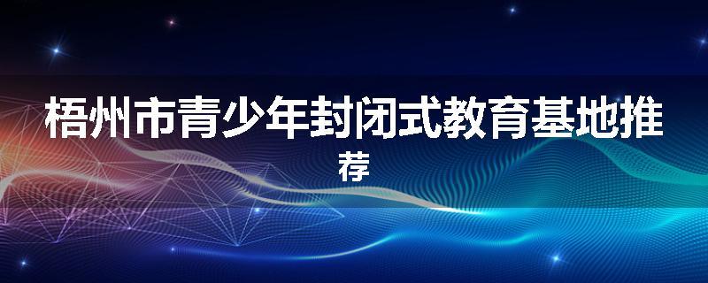 梧州市青少年封闭式教育基地推荐