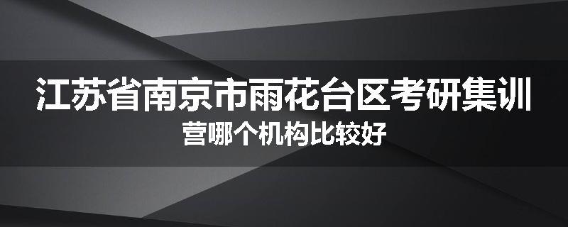 江苏省南京市雨花台区考研集训营哪个机构比较好