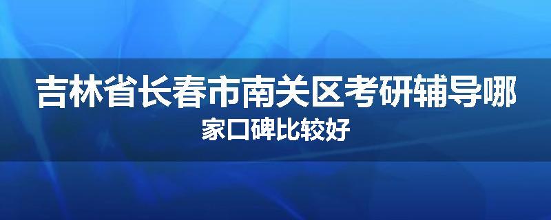 吉林省长春市南关区考研辅导哪家口碑比较好