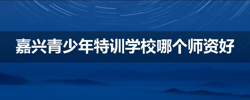 嘉兴青少年特训学校哪个师资好