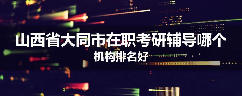 山西省大同市在职考研辅导哪个机构排名好