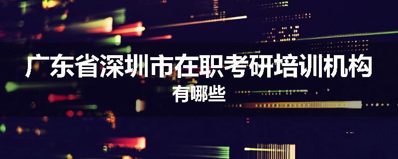 广东省深圳市在职考研培训机构有哪些