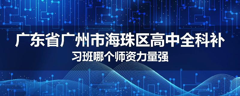 广东省广州市海珠区高中全科补习班哪个师资力量强