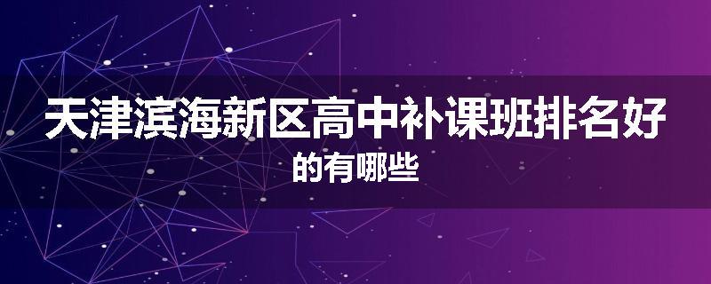 天津滨海新区高中补课班排名好的有哪些
