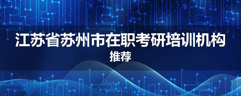 江苏省苏州市在职考研培训机构推荐