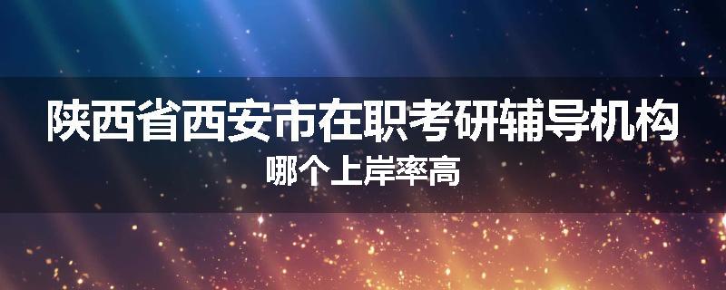 陕西省西安市在职考研辅导机构哪个上岸率高