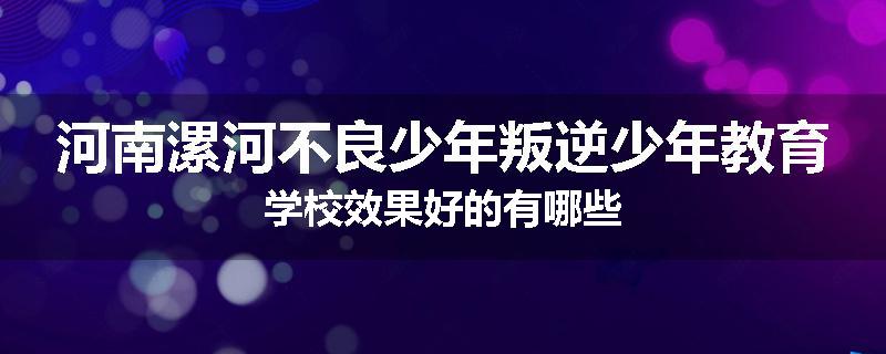 河南漯河不良少年叛逆少年教育学校效果好的有哪些