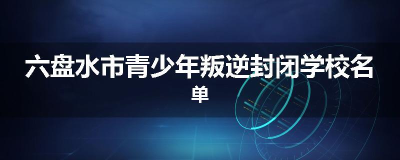 六盘水市青少年叛逆封闭学校名单