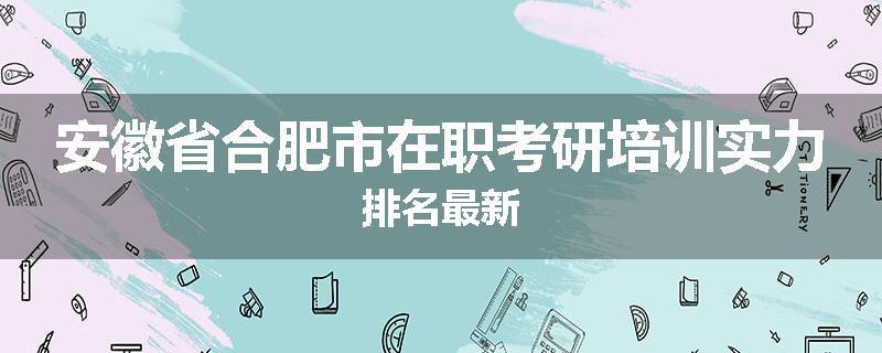 安徽省合肥市在职考研培训实力排名最新