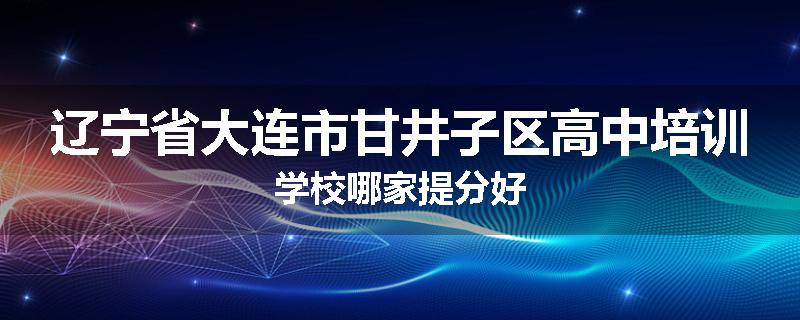 辽宁省大连市甘井子区高中培训学校哪家提分好