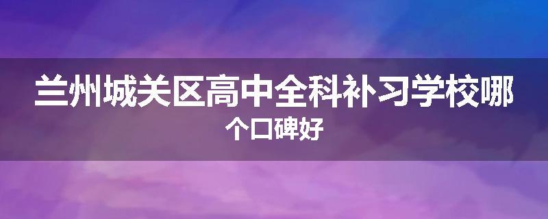 兰州城关区高中全科补习学校哪个口碑好