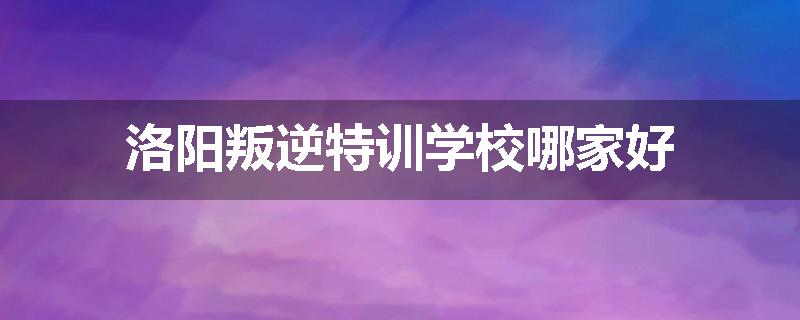 洛阳叛逆特训学校哪家好