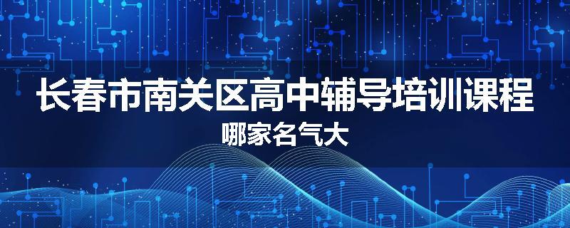长春市南关区高中辅导培训课程哪家名气大