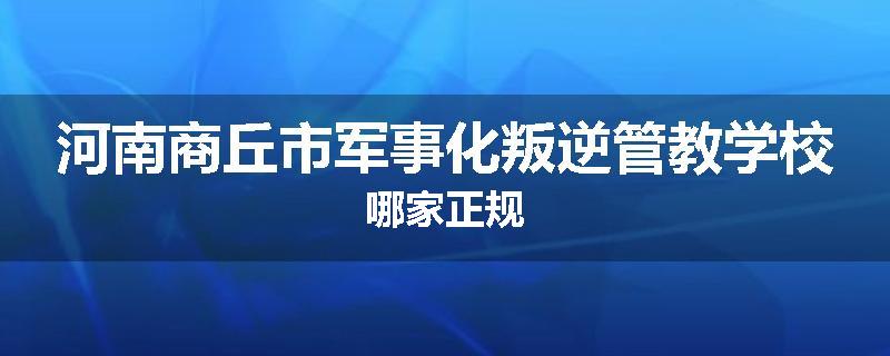 河南商丘市军事化叛逆管教学校哪家正规