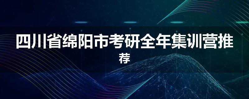 四川省绵阳市考研全年集训营推荐