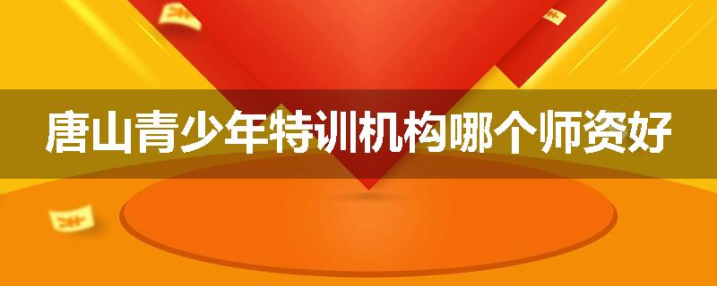 唐山青少年特训机构哪个师资好