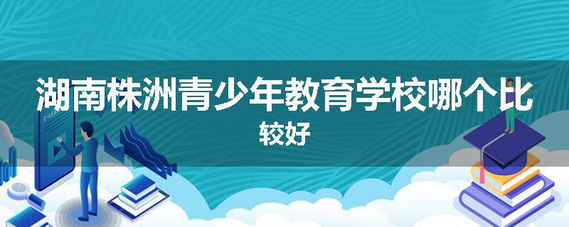 湖南株洲青少年教育学校哪个比较好