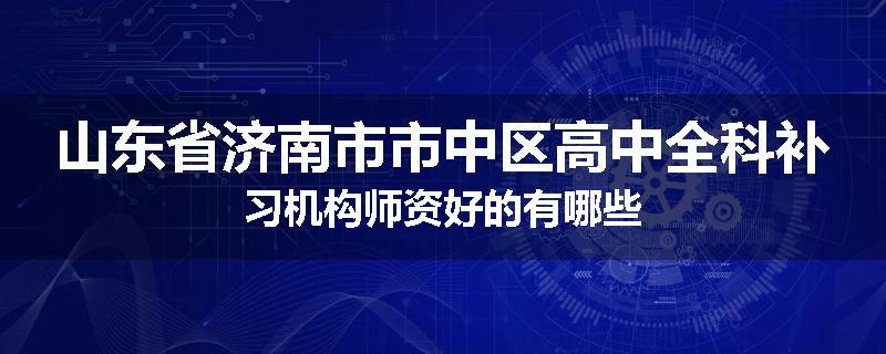 山东省济南市市中区高中全科补习机构师资好的有哪些
