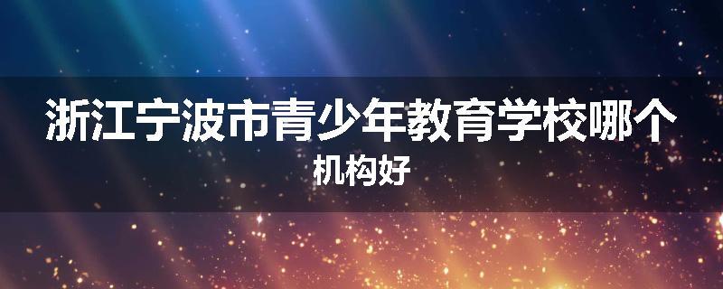 浙江宁波市青少年教育学校哪个机构好