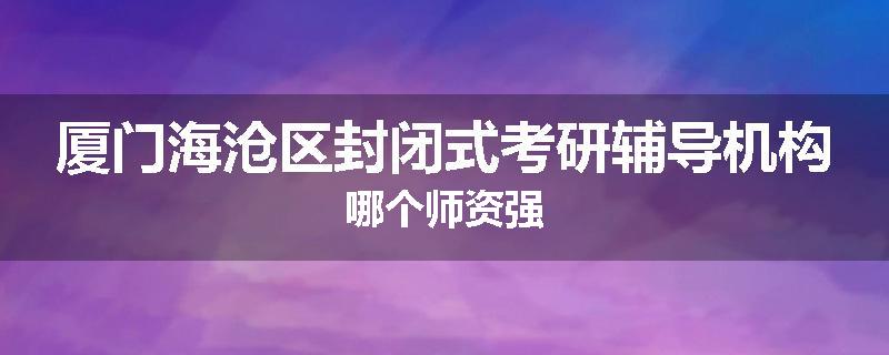 厦门海沧区封闭式考研辅导机构哪个师资强