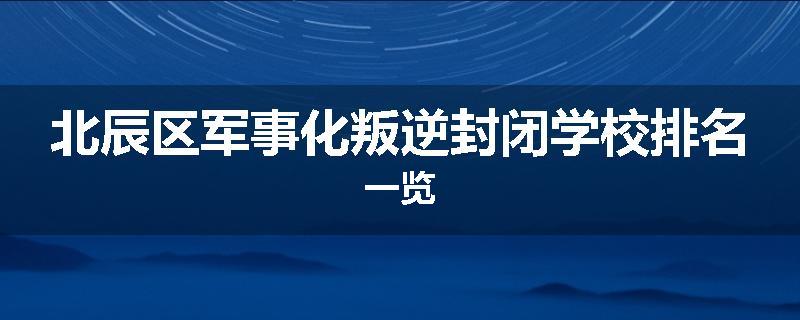 北辰区军事化叛逆封闭学校排名一览