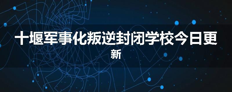 十堰军事化叛逆封闭学校今日更新