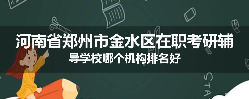 河南省郑州市金水区在职考研辅导学校哪个机构排名好