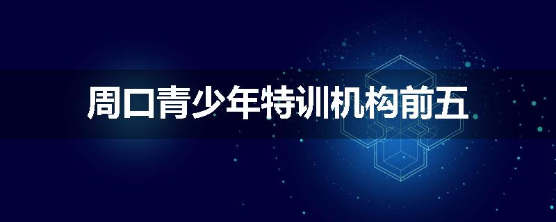 周口青少年特训机构前五