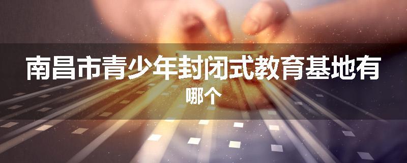 南昌市青少年封闭式教育基地有哪个