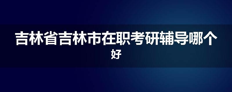 吉林省吉林市在职考研辅导哪个好