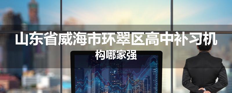 山东省威海市环翠区高中补习机构哪家强