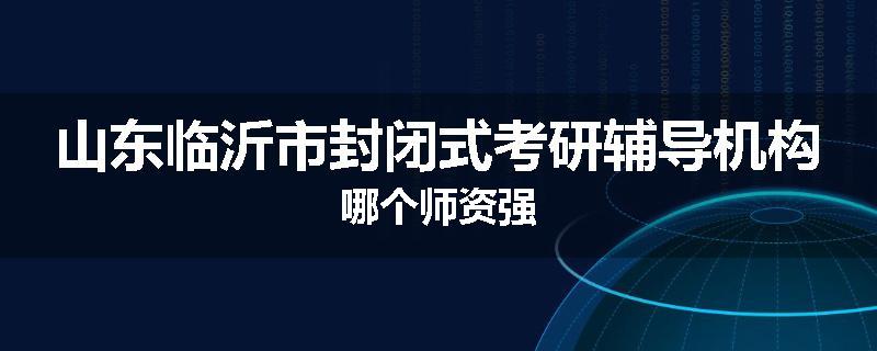 山东临沂市封闭式考研辅导机构哪个师资强