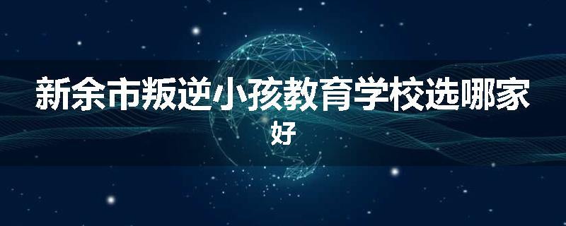 新余市叛逆小孩教育学校选哪家好
