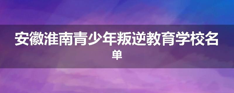 安徽淮南青少年叛逆教育学校名单