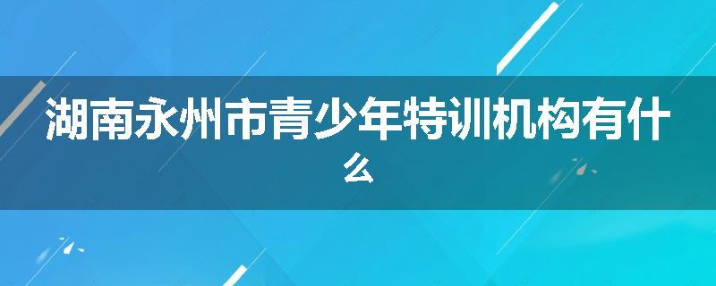 湖南永州市青少年特训机构有什么