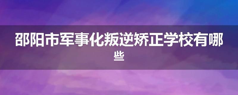邵阳市军事化叛逆矫正学校有哪些