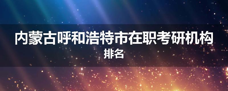 内蒙古呼和浩特市在职考研机构排名