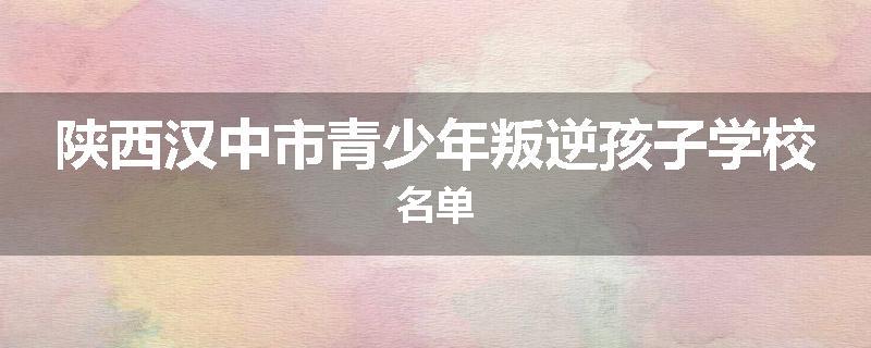 陕西汉中市青少年叛逆孩子学校名单