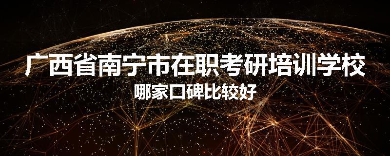 广西省南宁市在职考研培训学校哪家口碑比较好