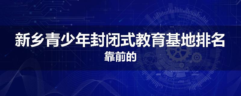 新乡青少年封闭式教育基地排名靠前的