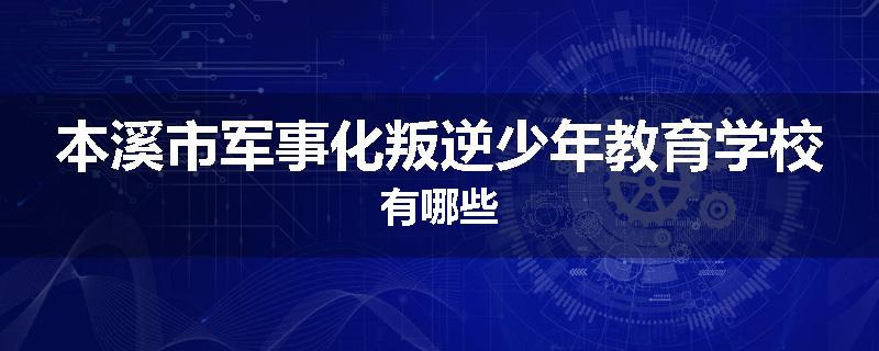 本溪市军事化叛逆少年教育学校有哪些
