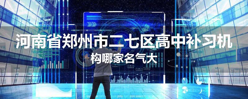 河南省郑州市二七区高中补习机构哪家名气大