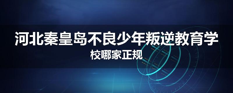 河北秦皇岛不良少年叛逆教育学校哪家正规