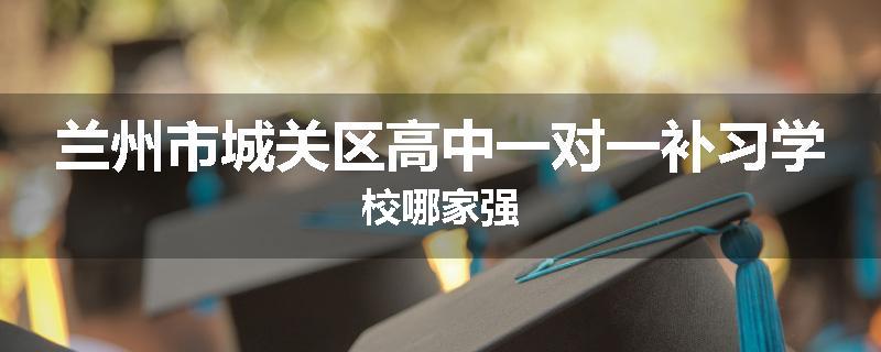 兰州市城关区高中一对一补习学校哪家强